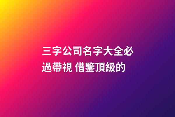 三字公司名字大全必過帶視 借鑒頂級的-第1張-公司起名-玄機派